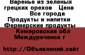 Варенье из зеленых грецких орехов › Цена ­ 400 - Все города Продукты и напитки » Фермерские продукты   . Кемеровская обл.,Междуреченск г.